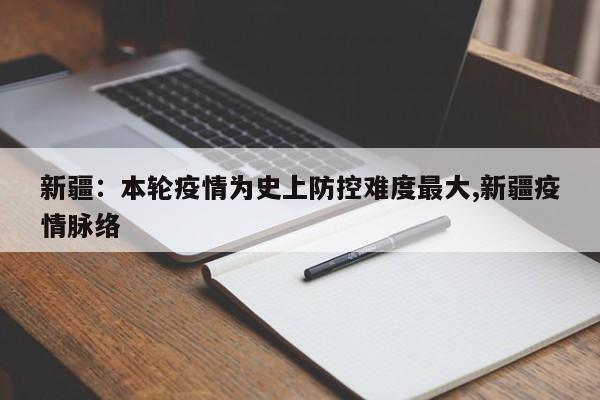 新疆:本轮疫情为史上防控难度最大,新疆疫情脉络